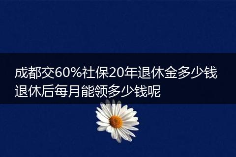 成都交60%社保20年退休金多少钱 退休后每月能领多少钱呢