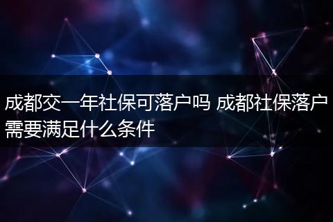 成都交一年社保可落户吗 成都社保落户需要满足什么条件