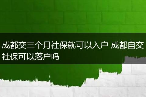 成都交三个月社保就可以入户 成都自交社保可以落户吗