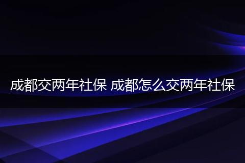 成都交两年社保 成都怎么交两年社保