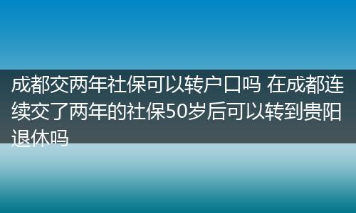 成都交两年社保可以转户口吗 在成都连续交了两年的社保50岁后可以转到贵阳退休吗