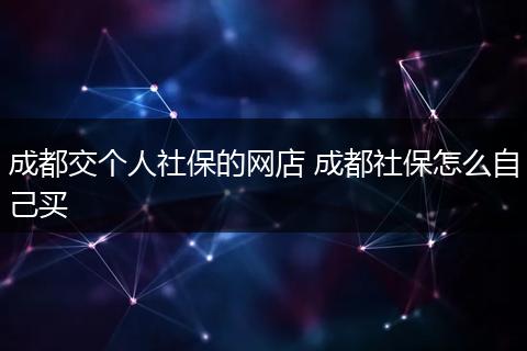 成都交个人社保的网店 成都社保怎么自己买