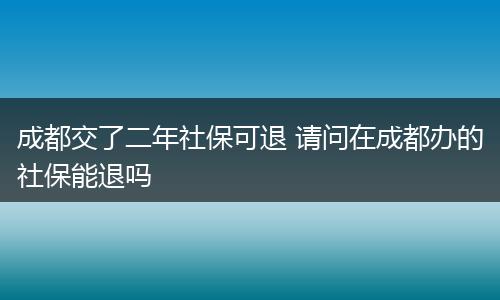 成都交了二年社保可退 请问在成都办的社保能退吗