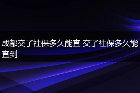 成都交了社保多久能查 交了社保多久能查到