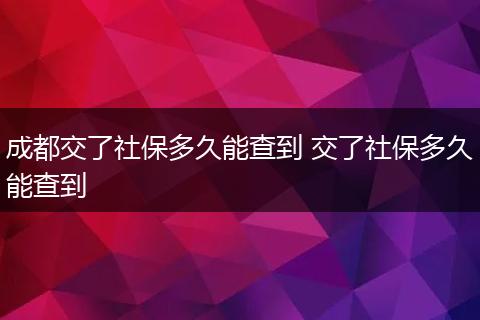 成都交了社保多久能查到 交了社保多久能查到