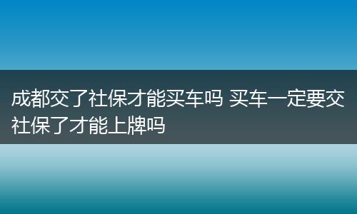 成都交了社保才能买车吗 买车一定要交社保了才能上牌吗