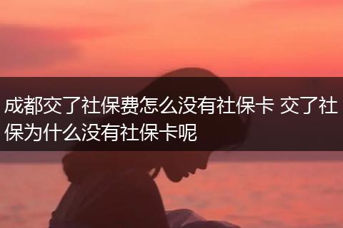 成都交了社保费怎么没有社保卡 交了社保为什么没有社保卡呢
