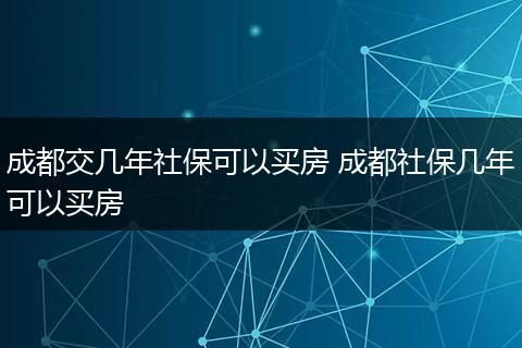 成都交几年社保可以买房 成都社保几年可以买房