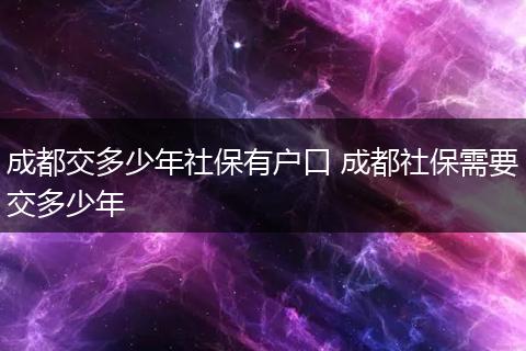 成都交多少年社保有户口 成都社保需要交多少年
