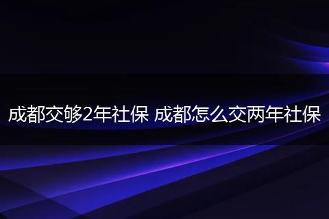 成都交够2年社保 成都怎么交两年社保