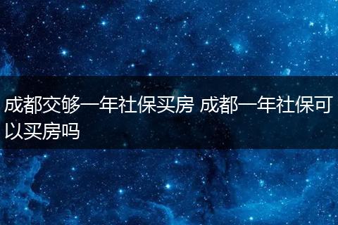 成都交够一年社保买房 成都一年社保可以买房吗