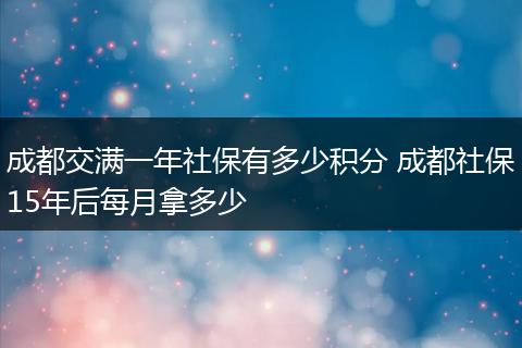 成都交满一年社保有多少积分 成都社保15年后每月拿多少