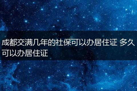 成都交满几年的社保可以办居住证 多久可以办居住证