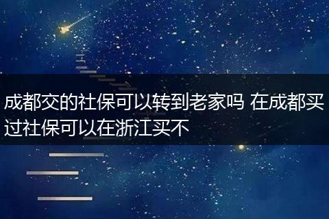 成都交的社保可以转到老家吗 在成都买过社保可以在浙江买不