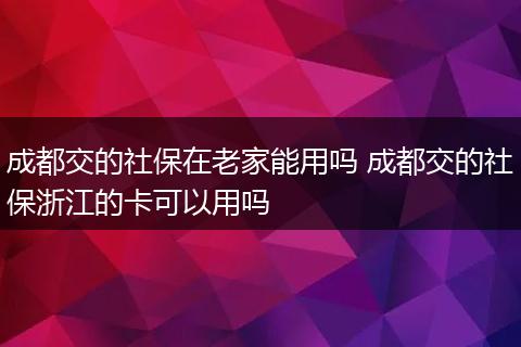 成都交的社保在老家能用吗 成都交的社保浙江的卡可以用吗