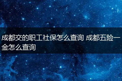 成都交的职工社保怎么查询 成都五险一金怎么查询
