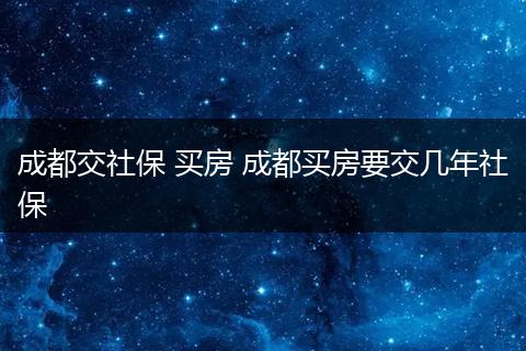 成都交社保 买房 成都买房要交几年社保