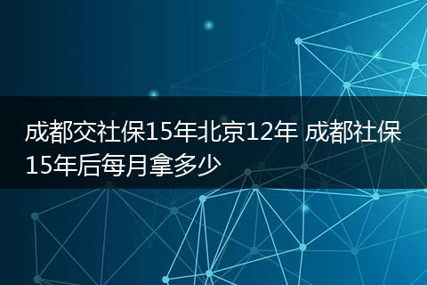成都交社保15年北京12年 成都社保15年后每月拿多少