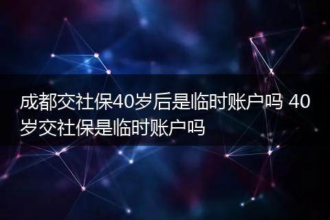 成都交社保40岁后是临时账户吗 40岁交社保是临时账户吗