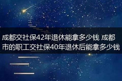 成都交社保42年退休能拿多少钱 成都市的职工交社保40年退休后能拿多少钱
