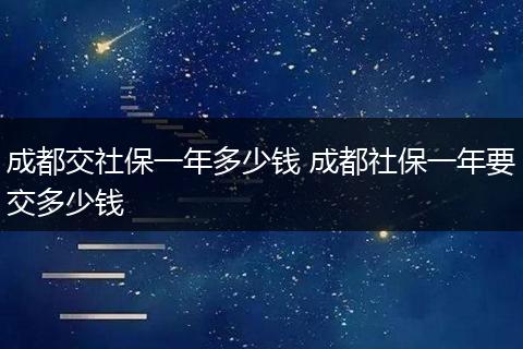 成都交社保一年多少钱 成都社保一年要交多少钱