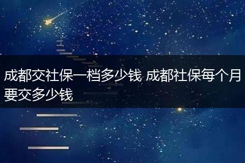 成都交社保一档多少钱 成都社保每个月要交多少钱