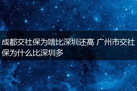 成都交社保为啥比深圳还高 广州市交社保为什么比深圳多
