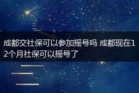 成都交社保可以参加摇号吗 成都现在12个月社保可以摇号了