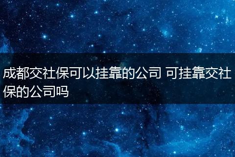 成都交社保可以挂靠的公司 可挂靠交社保的公司吗