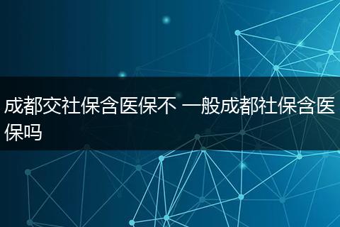 成都交社保含医保不 一般成都社保含医保吗