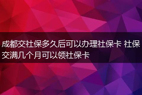 成都交社保多久后可以办理社保卡 社保交满几个月可以领社保卡