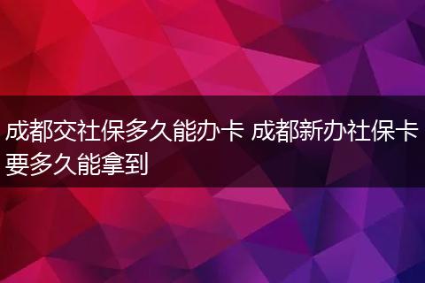 成都交社保多久能办卡 成都新办社保卡要多久能拿到