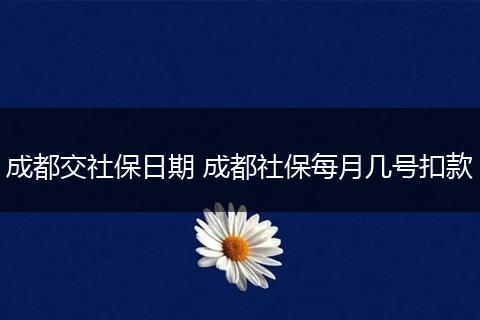 成都交社保日期 成都社保每月几号扣款