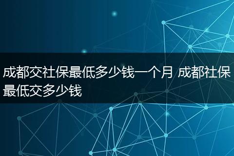 成都交社保最低多少钱一个月 成都社保最低交多少钱