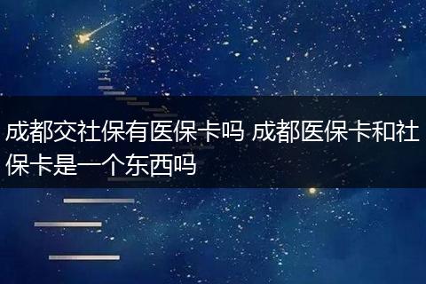 成都交社保有医保卡吗 成都医保卡和社保卡是一个东西吗