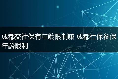 成都交社保有年龄限制嘛 成都社保参保年龄限制