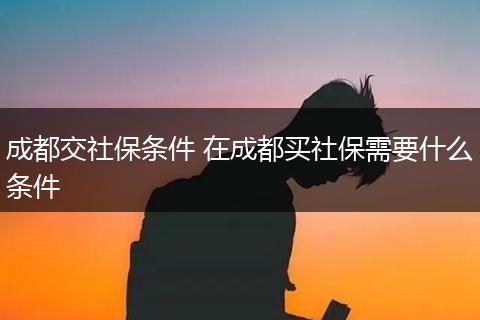 成都交社保条件 在成都买社保需要什么条件