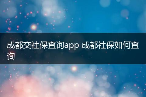 成都交社保查询app 成都社保如何查询