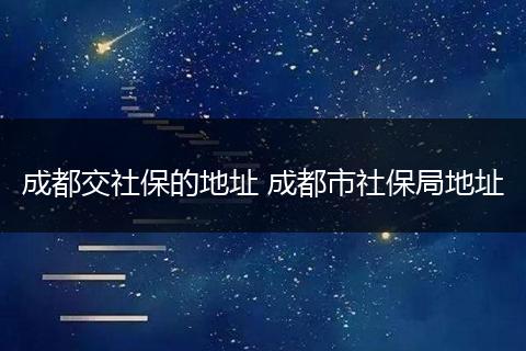 成都交社保的地址 成都市社保局地址