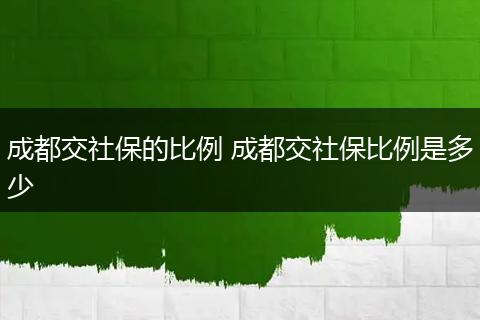 成都交社保的比例 成都交社保比例是多少