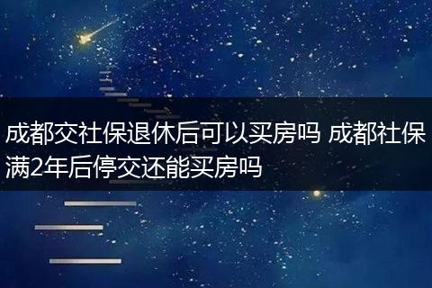 成都交社保退休后可以买房吗 成都社保满2年后停交还能买房吗