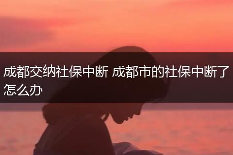 成都交纳社保中断 成都市的社保中断了怎么办