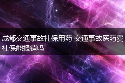 成都交通事故社保用药 交通事故医药费社保能报销吗
