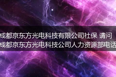 成都京东方光电科技有限公司社保 请问成都京东方光电科技公司人力资源部电话