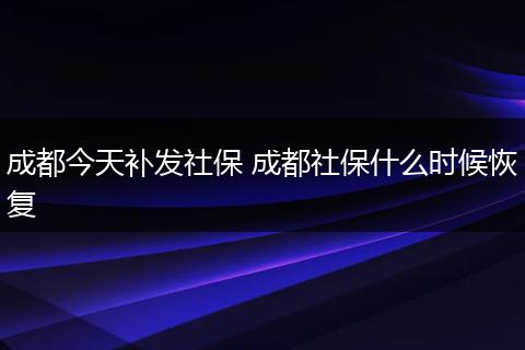 成都今天补发社保 成都社保什么时候恢复