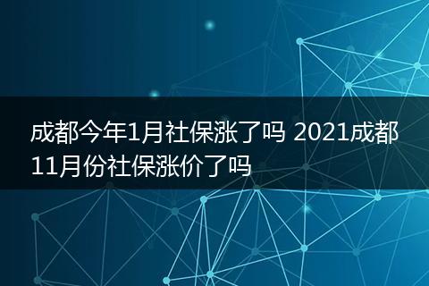 成都今年1月社保涨了吗 2021成都11月份社保涨价了吗