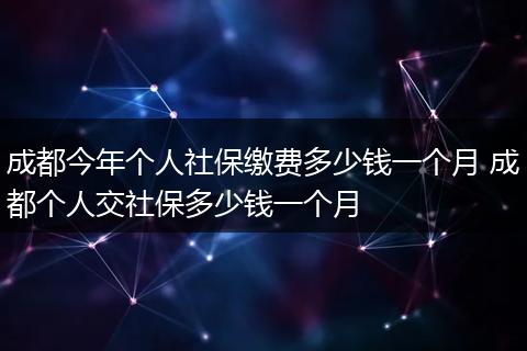 成都今年个人社保缴费多少钱一个月 成都个人交社保多少钱一个月