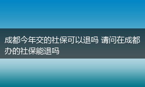 成都今年交的社保可以退吗 请问在成都办的社保能退吗