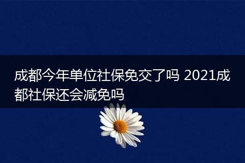 成都今年单位社保免交了吗 2021成都社保还会减免吗