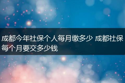 成都今年社保个人每月缴多少 成都社保每个月要交多少钱